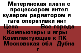 Материнская плата с процессором интел кулером радиатором и 4 гига оперативки инт › Цена ­ 1 000 - Все города Компьютеры и игры » Комплектующие к ПК   . Московская обл.,Дубна г.